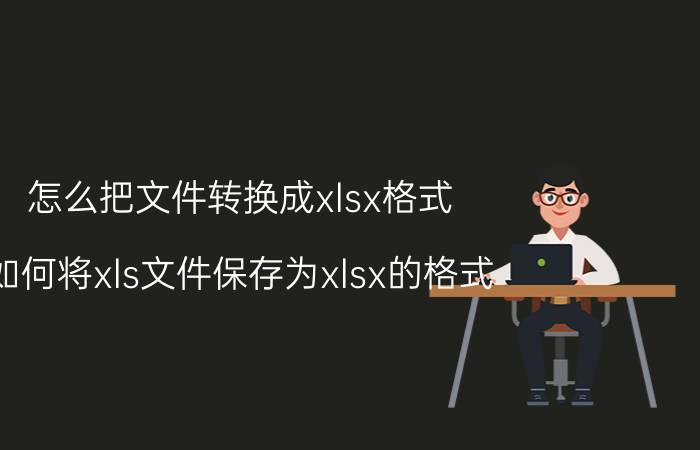 怎么把文件转换成xlsx格式 如何将xls文件保存为xlsx的格式？